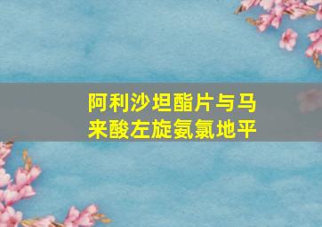 阿利沙坦酯片与马来酸左旋氨氯地平