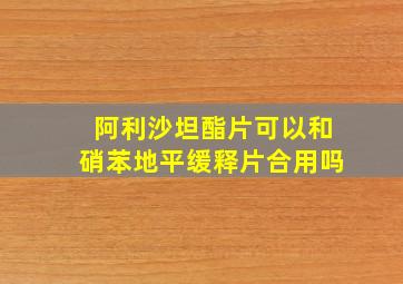 阿利沙坦酯片可以和硝苯地平缓释片合用吗