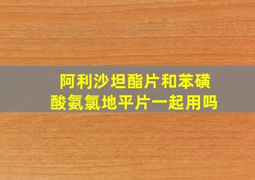 阿利沙坦酯片和苯磺酸氨氯地平片一起用吗