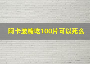 阿卡波糖吃100片可以死么