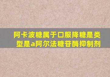 阿卡波糖属于口服降糖是类型是a阿尔法糖苷酶抑制剂