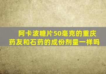 阿卡波糖片50毫克的重庆药友和石药的成份剂量一样吗