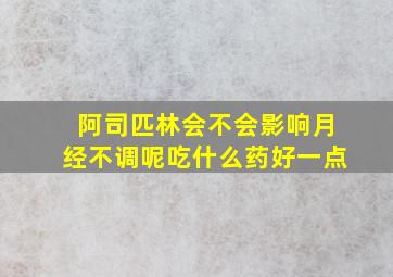 阿司匹林会不会影响月经不调呢吃什么药好一点