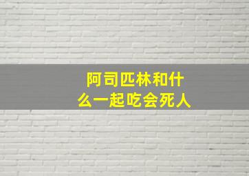 阿司匹林和什么一起吃会死人