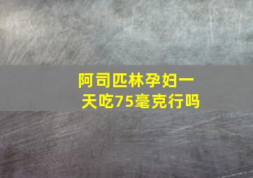 阿司匹林孕妇一天吃75毫克行吗