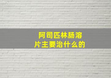 阿司匹林肠溶片主要治什么的