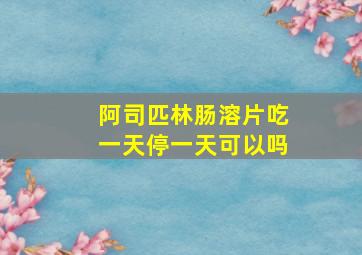 阿司匹林肠溶片吃一天停一天可以吗