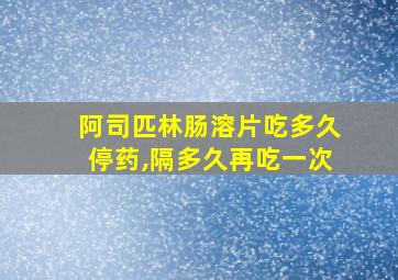 阿司匹林肠溶片吃多久停药,隔多久再吃一次