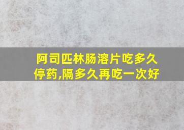 阿司匹林肠溶片吃多久停药,隔多久再吃一次好