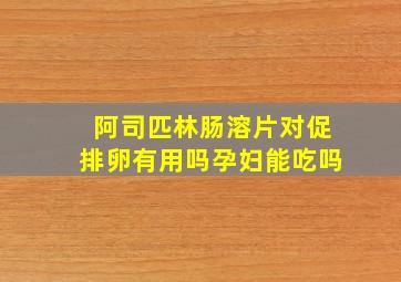 阿司匹林肠溶片对促排卵有用吗孕妇能吃吗