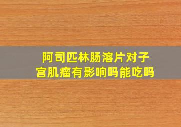 阿司匹林肠溶片对子宫肌瘤有影响吗能吃吗