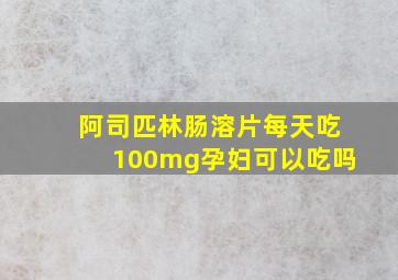 阿司匹林肠溶片每天吃100mg孕妇可以吃吗