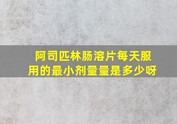 阿司匹林肠溶片每天服用的最小剂量量是多少呀