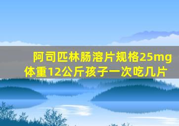 阿司匹林肠溶片规格25mg体重12公斤孩子一次吃几片