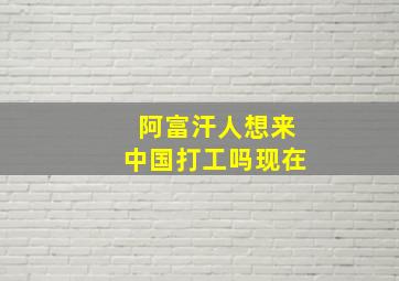 阿富汗人想来中国打工吗现在