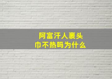 阿富汗人裹头巾不热吗为什么