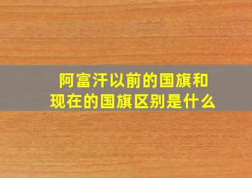 阿富汗以前的国旗和现在的国旗区别是什么