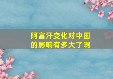 阿富汗变化对中国的影响有多大了啊