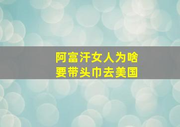 阿富汗女人为啥要带头巾去美国