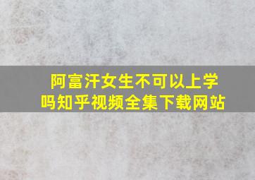 阿富汗女生不可以上学吗知乎视频全集下载网站