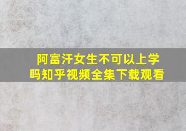 阿富汗女生不可以上学吗知乎视频全集下载观看