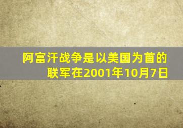 阿富汗战争是以美国为首的联军在2001年10月7日