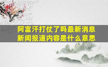 阿富汗打仗了吗最新消息新闻报道内容是什么意思