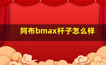 阿布bmax杆子怎么样