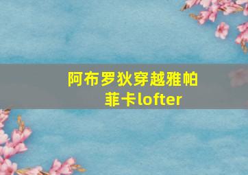 阿布罗狄穿越雅帕菲卡lofter