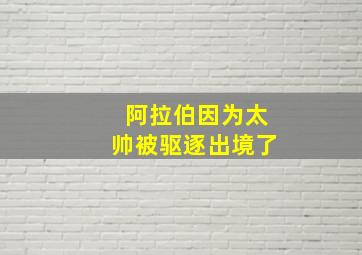 阿拉伯因为太帅被驱逐出境了