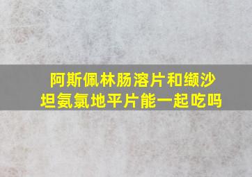 阿斯佩林肠溶片和缬沙坦氨氯地平片能一起吃吗