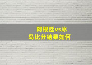 阿根廷vs冰岛比分结果如何