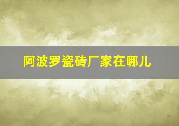 阿波罗瓷砖厂家在哪儿