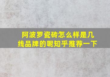 阿波罗瓷砖怎么样是几线品牌的呢知乎推荐一下