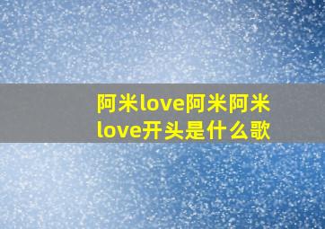 阿米love阿米阿米love开头是什么歌