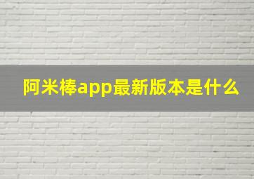 阿米棒app最新版本是什么