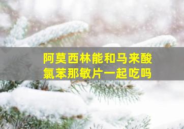 阿莫西林能和马来酸氯苯那敏片一起吃吗