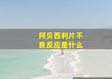 阿贝西利片不良反应是什么