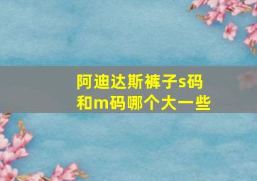 阿迪达斯裤子s码和m码哪个大一些