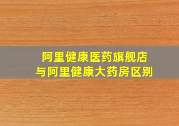 阿里健康医药旗舰店与阿里健康大药房区别