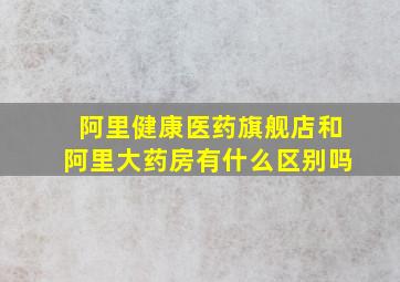 阿里健康医药旗舰店和阿里大药房有什么区别吗