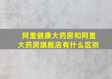 阿里健康大药房和阿里大药房旗舰店有什么区别