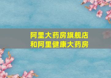 阿里大药房旗舰店和阿里健康大药房