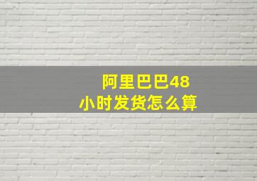 阿里巴巴48小时发货怎么算