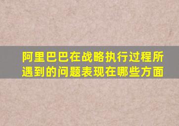 阿里巴巴在战略执行过程所遇到的问题表现在哪些方面