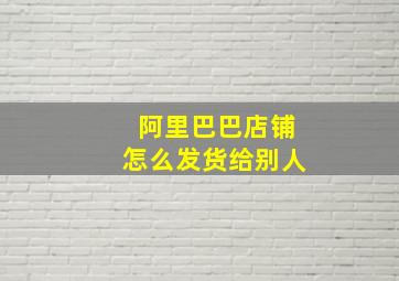 阿里巴巴店铺怎么发货给别人