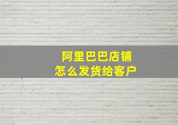 阿里巴巴店铺怎么发货给客户