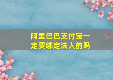 阿里巴巴支付宝一定要绑定法人的吗