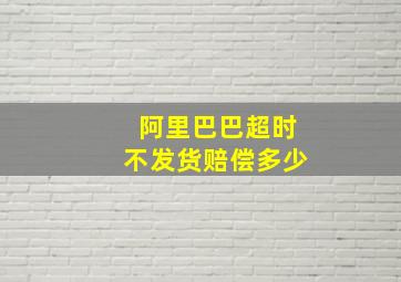 阿里巴巴超时不发货赔偿多少