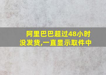 阿里巴巴超过48小时没发货,一直显示取件中